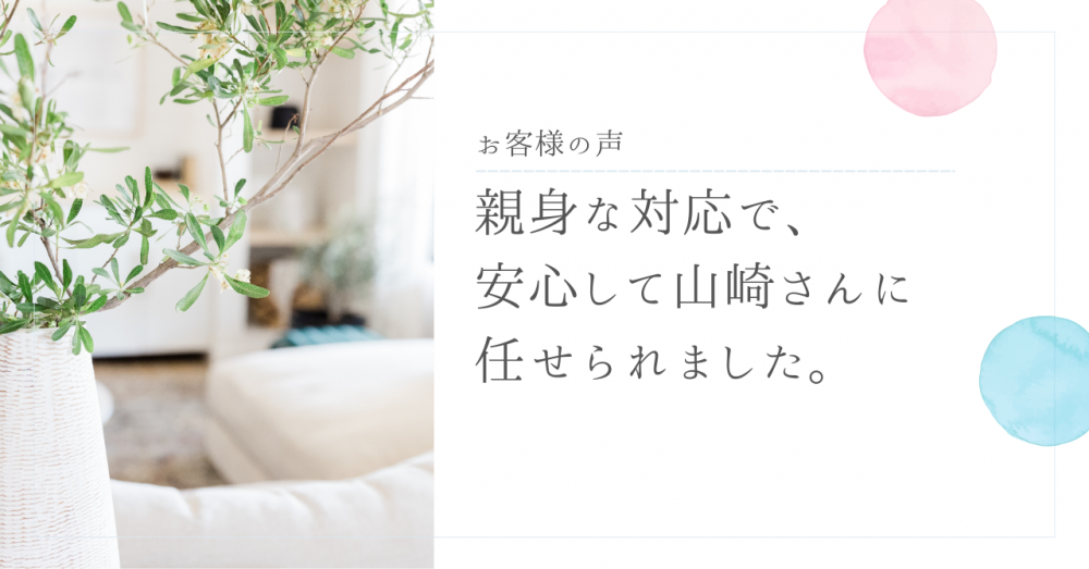 親身な対応で、安心して山崎さんに任せられました。