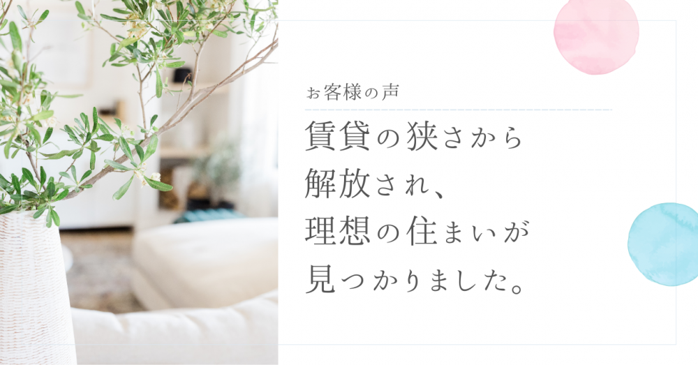 賃貸の狭さから解放され、理想の住まいが見つかりました。